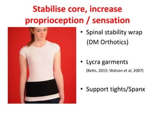 Stabilise core, increase
proprioception / sensation
• Spinal stability wrap
(DM Orthotics)
• Lycra garments
(Betts, 2015; Watson et al, 2007)
• Support tights/Spanx
 