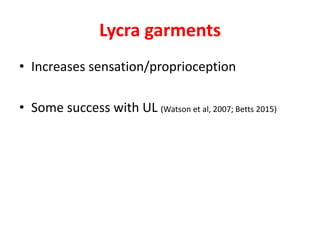Lycra garments
• Increases sensation/proprioception
• Some success with UL (Watson et al, 2007; Betts 2015)
 