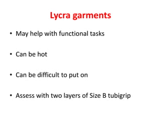Lycra garments
• May help with functional tasks
• Can be hot
• Can be difficult to put on
• Assess with two layers of Size B tubigrip
 