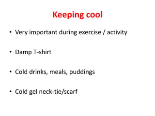 Keeping cool
• Very important during exercise / activity
• Damp T-shirt
• Cold drinks, meals, puddings
• Cold gel neck-tie/scarf
 