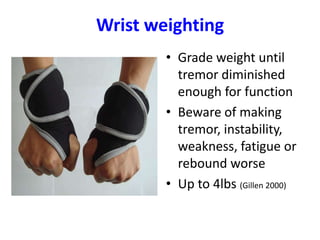 Wrist weighting
• Grade weight until
tremor diminished
enough for function
• Beware of making
tremor, instability,
weakness, fatigue or
rebound worse
• Up to 4lbs (Gillen 2000)
 