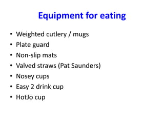 Equipment for eating
• Weighted cutlery / mugs
• Plate guard
• Non-slip mats
• Valved straws (Pat Saunders)
• Nosey cups
• Easy 2 drink cup
• HotJo cup
 