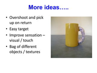 More ideas…..
• Overshoot and pick
up on return
• Easy target
• Improve sensation –
visual / touch
• Bag of different
objects / textures
 