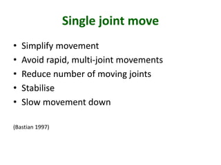 Single joint move
• Simplify movement
• Avoid rapid, multi-joint movements
• Reduce number of moving joints
• Stabilise
• Slow movement down
(Bastian 1997)
 