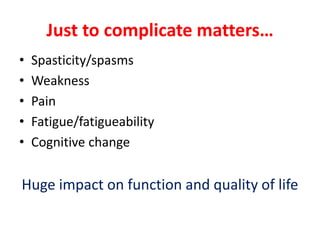 Just to complicate matters…
• Spasticity/spasms
• Weakness
• Pain
• Fatigue/fatigueability
• Cognitive change
Huge impact on function and quality of life
 