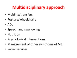 Multidisciplinary approach
• Mobility/transfers
• Posture/wheelchairs
• ADL
• Speech and swallowing
• Nutrition
• Psychological interventions
• Management of other symptoms of MS
• Social services
 