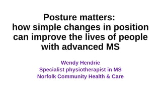 Posture matters:
how simple changes in position
can improve the lives of people
with advanced MS
Wendy Hendrie
Specialist physiotherapist in MS
Norfolk Community Health & Care
 