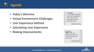 © eG Innovations, Inc. | www.eginnovations.com
Agenda
• Today’s Dilemma
• Virtual Environment Challenges
• User Experience Defined
• Calculating User Experience
• Making Improvements
2
 