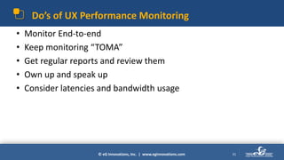 © eG Innovations, Inc. | www.eginnovations.com
Do’s of UX Performance Monitoring
• Monitor End-to-end
• Keep monitoring “TOMA”
• Get regular reports and review them
• Own up and speak up
• Consider latencies and bandwidth usage
31
 