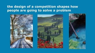 the design of a competition shapes how
people are going to solve a problem
 