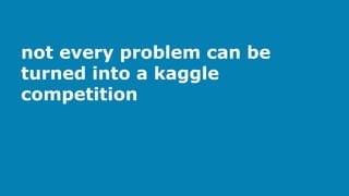 not every problem can be
turned into a kaggle
competition
 