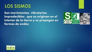 LOS SISMOS
Son movimientos vibratorios
impredecibles , que se originan en el
interior de la tierra y se propagan en
formas de ondas
 