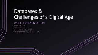 Databases & 
Challenges of a Digital Age 
WEEK 7 PRESENTATION 
WENDY LI LE 
ITCC121 
OCTOBER 19, 2014 
PROFESSOR FELIX AGALABA 
 