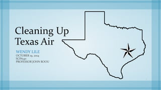 Cleaning Up 
Texas Air 
WENDY LILE 
OCTOBER 19, 2014 
SCIN140 
PROFESSOR JOHN ROOU 
 