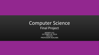 Computer Science 
Final Project 
WENDY LILE 
OCTOBER 26, 2014 
ITCC121 
PROFESSOR AGALABA 
 