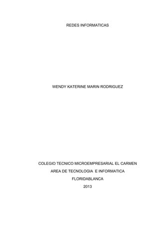 REDES INFORMATICAS
WENDY KATERINE MARIN RODRIGUEZ
COLEGIO TECNICO MICROEMPRESARIAL EL CARMEN
AREA DE TECNOLOGIA E INFORMATICA
FLORIDABLANCA
2013
 