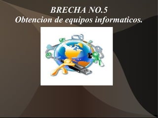 BRECHA NO.5
Obtencion de equipos informaticos.
 