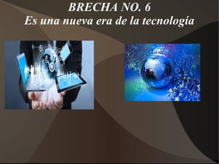 BRECHA NO. 6
Es una nueva era de la tecnología
 