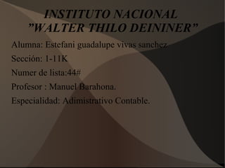 INSTITUTO NACIONAL
”WALTER THILO DEININER”
Alumna: Estefani guadalupe vivas sanchez
Sección: 1-11K
Numer de lista:44#
Profesor : Manuel Barahona.
Especialidad: Adimistrativo Contable.
 