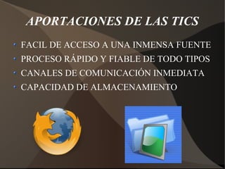 APORTACIONES DE LAS TICS
FACIL DE ACCESO A UNA INMENSA FUENTE
PROCESO RÁPIDO Y FIABLE DE TODO TIPOS
CANALES DE COMUNICACIÓN INMEDIATA
CAPACIDAD DE ALMACENAMIENTO
 