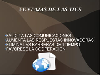 VENTAJAS DE LAS TICS
FALICITA LAS COMUNICACIONES
AUMENTA LAS RESPUESTAS INNOVADORAS
ELIMINA LAS BARRERAS DE TTIEMPO
FAVORESE LA COOPERACIÓN
 