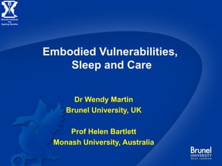 Embodied Vulnerabilities,  Sleep and Care Dr Wendy Martin Brunel University, UK Prof Helen Bartlett Monash University, Australia  