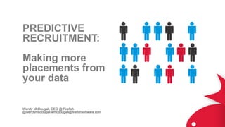 PREDICTIVE
RECRUITMENT:
Making more
placements from
your data
Wendy McDougall, CEO @ Firefish
@wendymcdougall wmcdougall@firefishsoftware.com
 