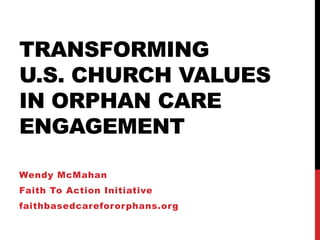 TRANSFORMING
U.S. CHURCH VALUES
IN ORPHAN CARE
ENGAGEMENT

Wendy McMahan
Faith To Action Initiative
faithbasedcareforor phans.org
 