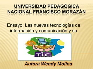 Universidad pedagógica nacional francisco Morazán  Ensayo: Las nuevas tecnologías de información y comunicación y su aporte a la educación Autora Wendy Molina  