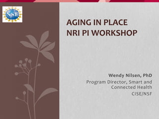 Wendy Nilsen, PhD
Program Director, Smart and
Connected Health
CISE/NSF
AGING IN PLACE
NRI PI WORKSHOP
 