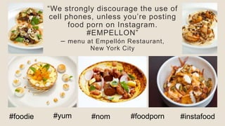 ―We strongly discourage the use of
cell phones, unless you’re posting
food porn on Instagram.
#EMPELLON‖
– menu at Empellón Restaurant,
New York City
#foodie #yum #nom #foodporn #instafood
 