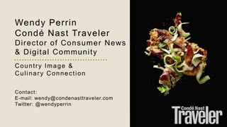 Wendy Perrin
Condé Nast Traveler
Director of Consumer News
& Digital Community
Country Image &
Culinary Connection
Contact:
E-mail: wendy@condenasttraveler.com
Twitter: @wendyperrin
 