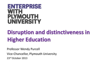 Disruption and distinctiveness in
Higher Education
Professor Wendy Purcell
Vice-Chancellor, Plymouth University
23rd October 2013

 