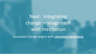 © The Calm Monkey Co. 2018
21
Next: Integrating
change management
with meditation
Successful change begins with conscious awareness
21-
 