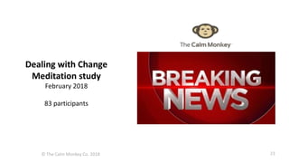 © The Calm Monkey Co. 2018
Dealing with Change
Meditation study
February 2018
83 participants
23
 
