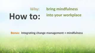 © The Calm Monkey Co. 2018
Why:
How to:
Bonus: Integrating change management + mindfulness
bring mindfulness
into your workplace
Why:
3
 