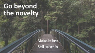 © The Calm Monkey Co. 2018 6-
Go beyond
the novelty
Make it last
Self-sustain
 