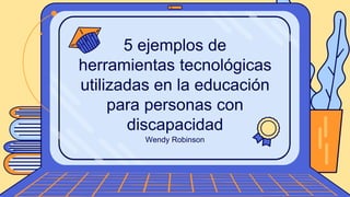 Wendy Robinson
5 ejemplos de
herramientas tecnológicas
utilizadas en la educación
para personas con
discapacidad
 