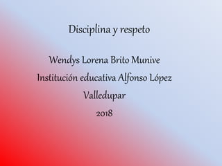 Disciplina y respeto
Wendys Lorena Brito Munive
Institución educativa Alfonso López
Valledupar
2018
 