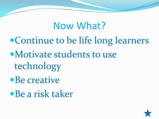 Now What?
Continue to be life long learners
Motivate students to use
 technology
Be creative
Be a risk taker
 