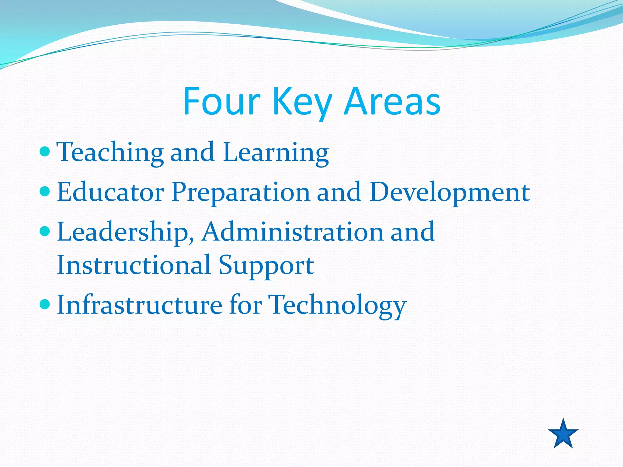 Four Key Areas
 Teaching and Learning
 Educator Preparation and Development
 Leadership, Administration and
  Instructional Support
 Infrastructure for Technology
 