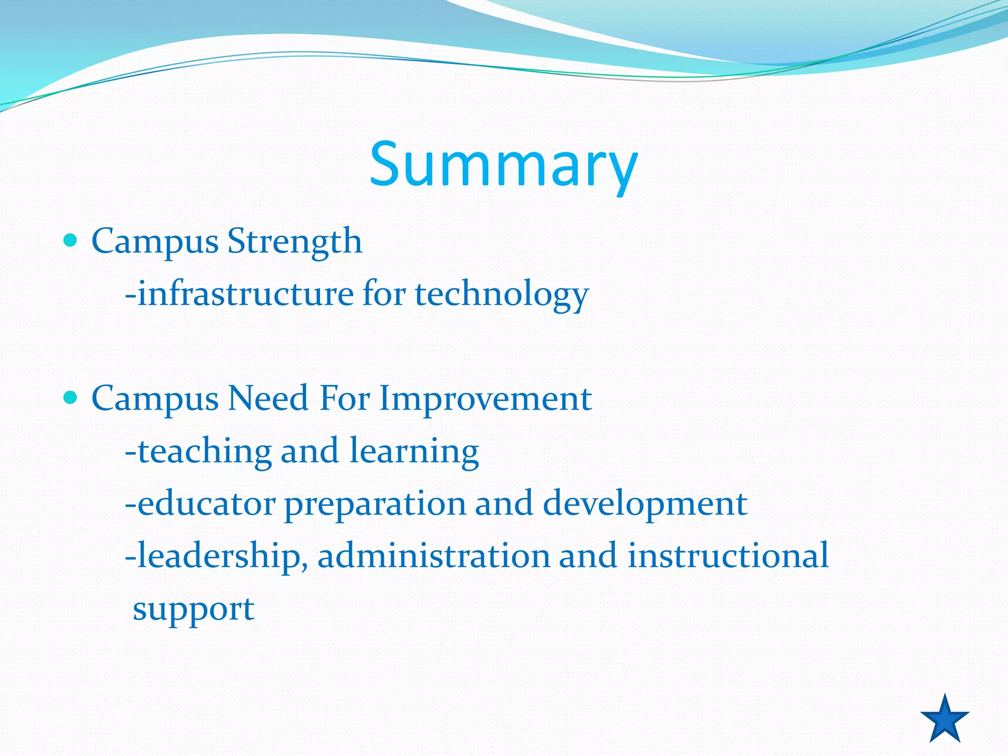 Summary
 Campus Strength
   -infrastructure for technology

 Campus Need For Improvement
   -teaching and learning
   -educator preparation and development
   -leadership, administration and instructional
    support
 