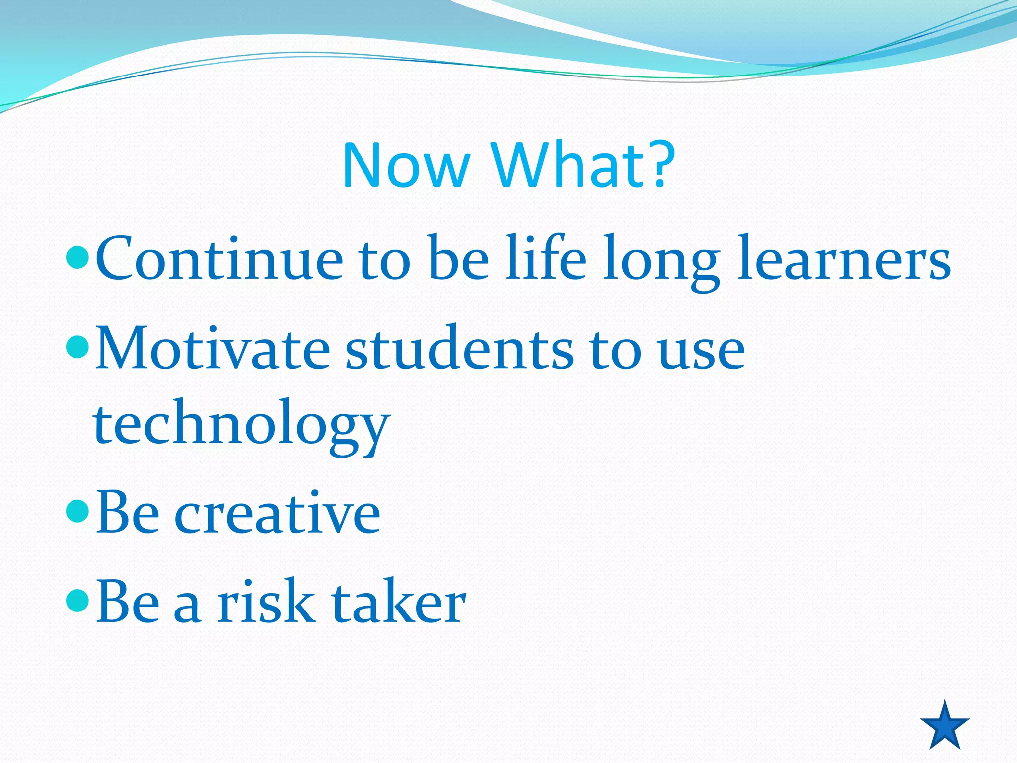 Now What?
Continue to be life long learners
Motivate students to use
 technology
Be creative
Be a risk taker
 