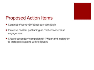 Proposed Action Items
 Continue #WendysWednesday campaign
 Increase content publishing on Twitter to increase
engagement...