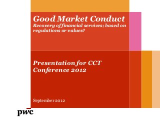 Good Market Conduct
Recovery of financial services; based on
regulations or values?




Presentation for CCT
Conference 2012



September 2012
 