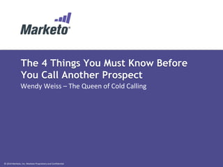 © 2014 Marketo, Inc. Marketo Proprietary and Confidential 
The 4 Things You Must Know Before You Call Another Prospect 
Wendy Weiss – The Queen of Cold Calling  
