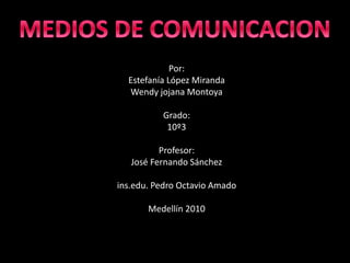 Por:
Estefanía López Miranda
Wendy jojana Montoya
Grado:
10º3
Profesor:
José Fernando Sánchez
ins.edu. Pedro Octavio Amado
Medellín 2010
 