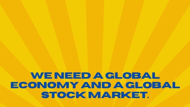 We Need a Global
Economy and a Global
Stock Market.
 