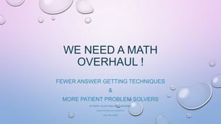 WE NEED A MATH
OVERHAUL !
FEWER ANSWER GETTING TECHNIQUES
&
MORE PATIENT PROBLEM SOLVERS
BY MARY ALLEN AND APRIL RAMIREZ
BASED ON VIDEOS BY DAN MEYER

AND PHIL DARO

 