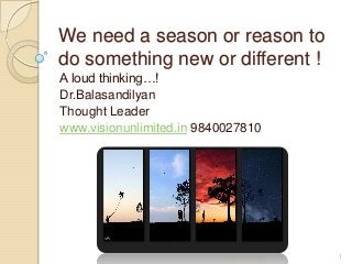 We need a season or reason to
do something new or different !
A loud thinking…!
Dr.Balasandilyan
Thought Leader
www.visionunlimited.in 9840027810
Vision Unlimited 1
 